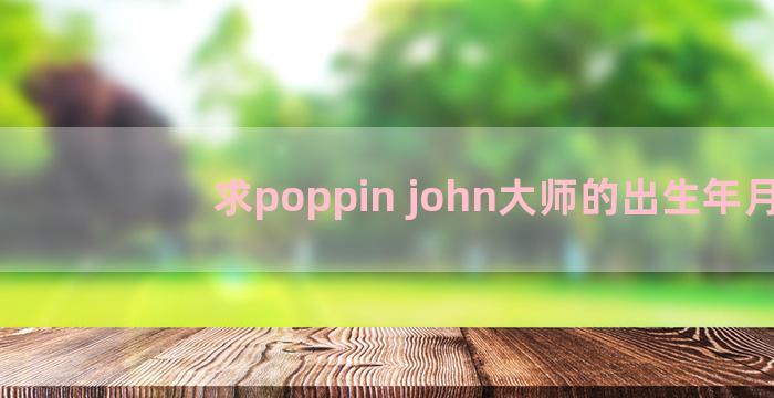 求poppin john大师的出生年月